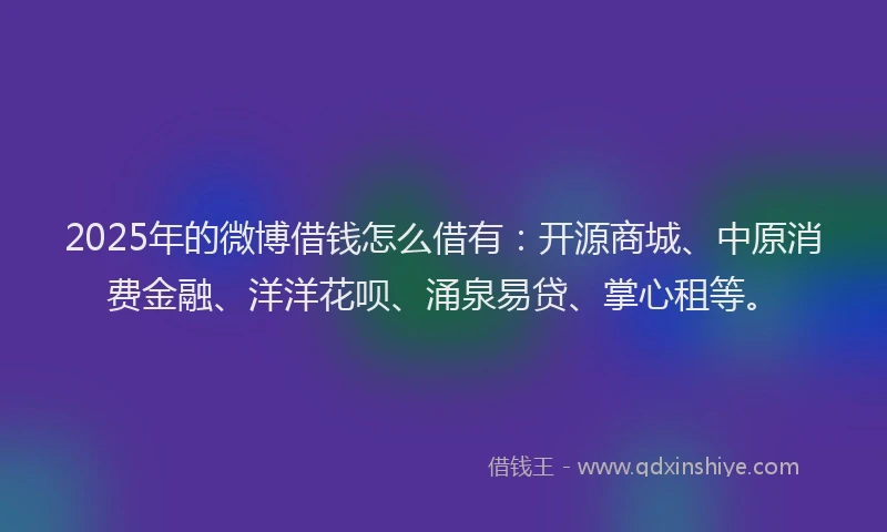 2025年的微博借钱怎么借有：开源商城、中原消费金融、洋洋花呗、涌泉易贷、掌心租等。