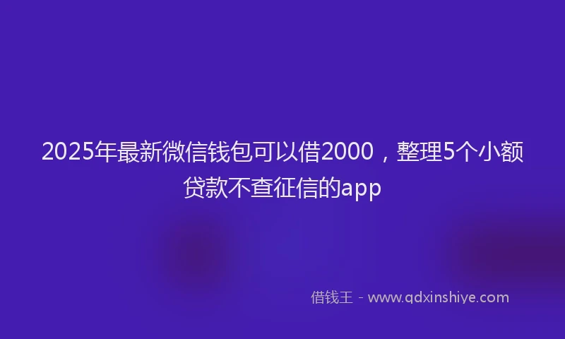 2025年最新微信钱包可以借2000，整理5个小额贷款不查征信的app