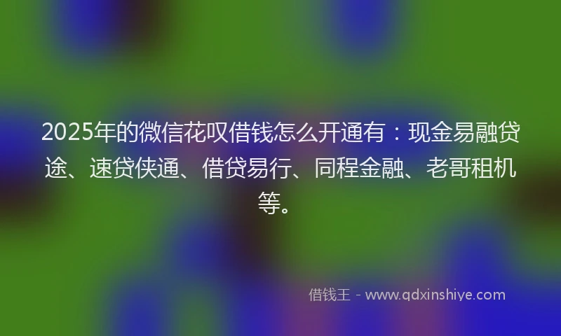 2025年的微信花叹借钱怎么开通有：现金易融贷途、速贷侠通、借贷易行、同程金融、老哥租机等。