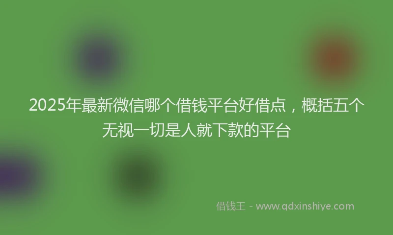 2025年最新微信哪个借钱平台好借点，概括五个无视一切是人就下款的平台