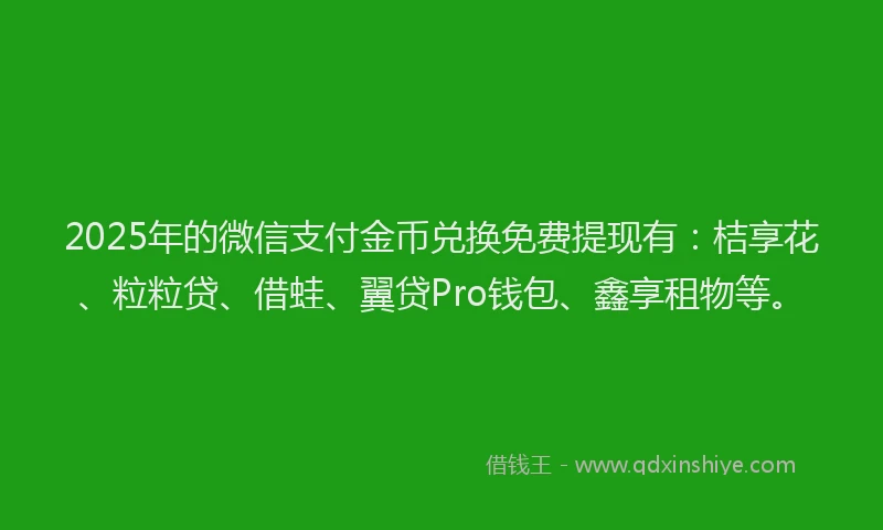 2025年的微信支付金币兑换免费提现有：桔享花、粒粒贷、借蛙、翼贷Pro钱包、鑫享租物等。