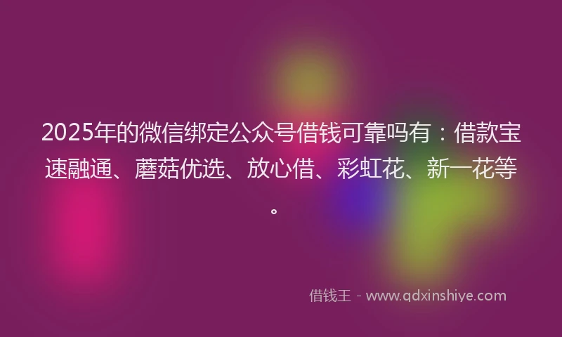2025年的微信绑定公众号借钱可靠吗有：借款宝速融通、蘑菇优选、放心借、彩虹花、新一花等。