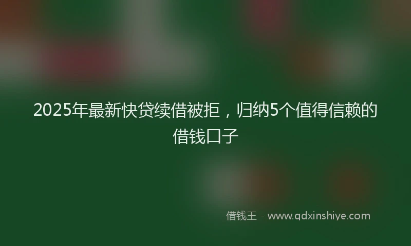 2025年最新快贷续借被拒，归纳5个值得信赖的借钱口子