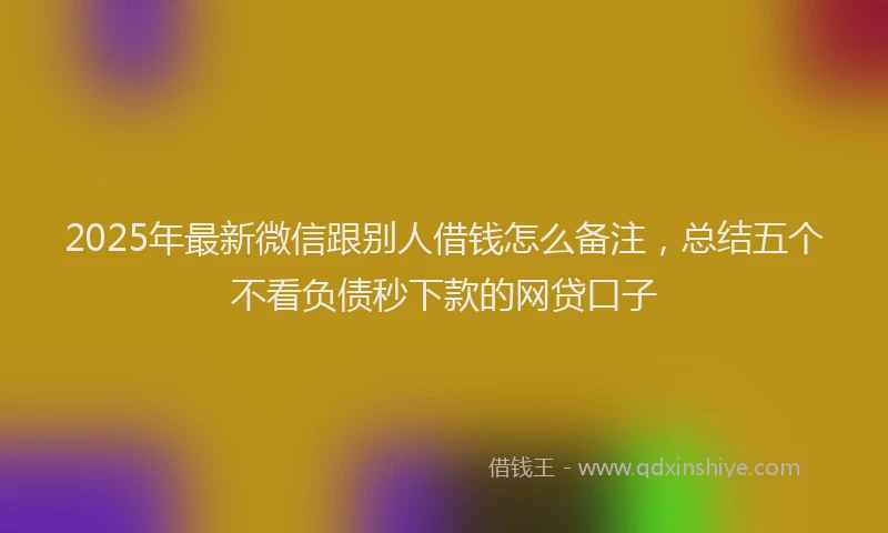 2025年最新微信跟别人借钱怎么备注，总结五个不看负债秒下款的网贷口子
