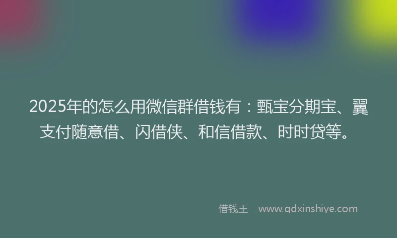 2025年的怎么用微信群借钱有：甄宝分期宝、翼支付随意借、闪借侠、和信借款、时时贷等。