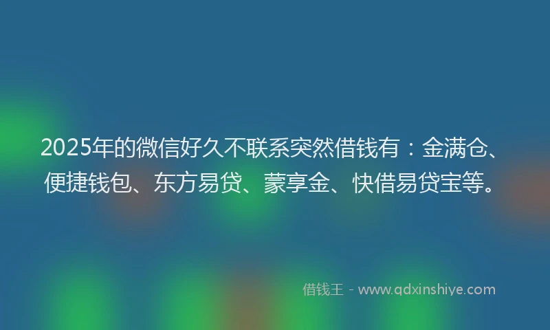 2025年的微信好久不联系突然借钱有：金满仓、便捷钱包、东方易贷、蒙享金、快借易贷宝等。