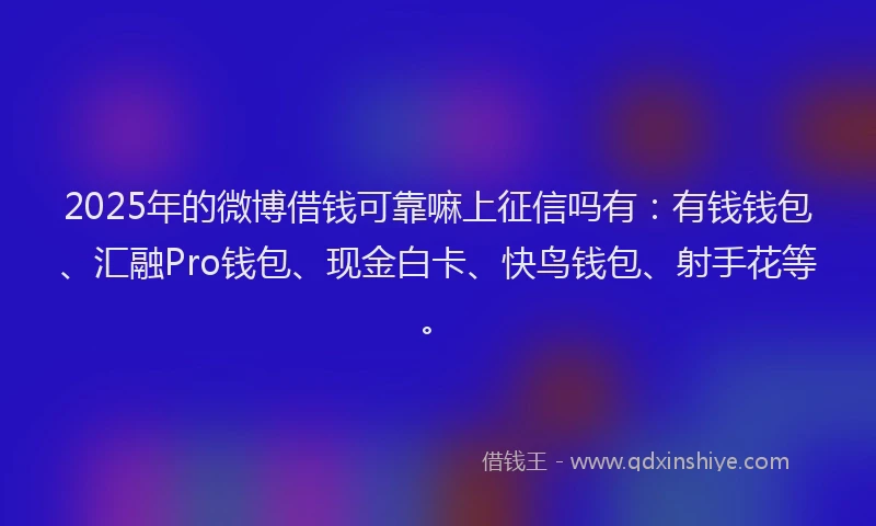 2025年的微博借钱可靠嘛上征信吗有：有钱钱包、汇融Pro钱包、现金白卡、快鸟钱包、射手花等。