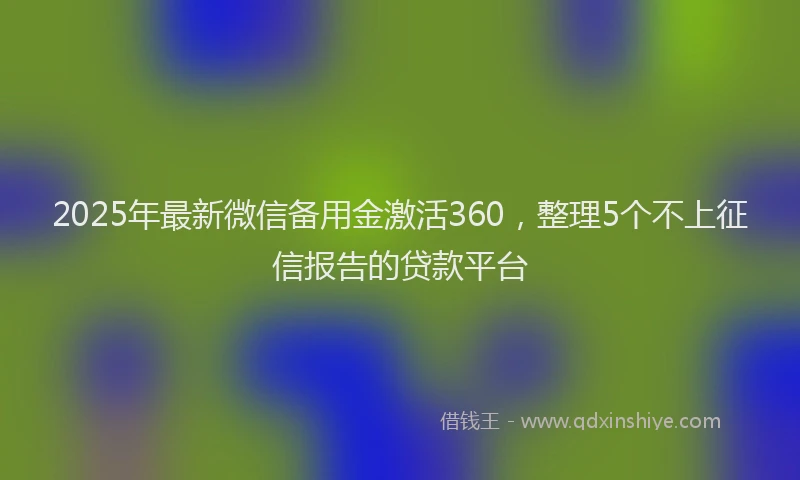 2025年最新微信备用金激活360，整理5个不上征信报告的贷款平台