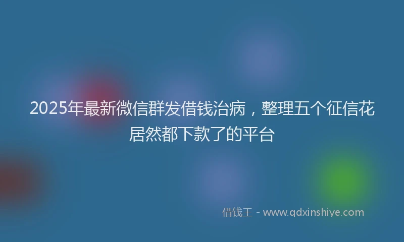 2025年最新微信群发借钱治病，整理五个征信花居然都下款了的平台