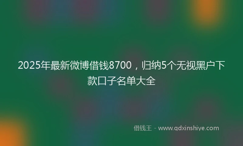 2025年最新微博借钱8700，归纳5个无视黑户下款口子名单大全