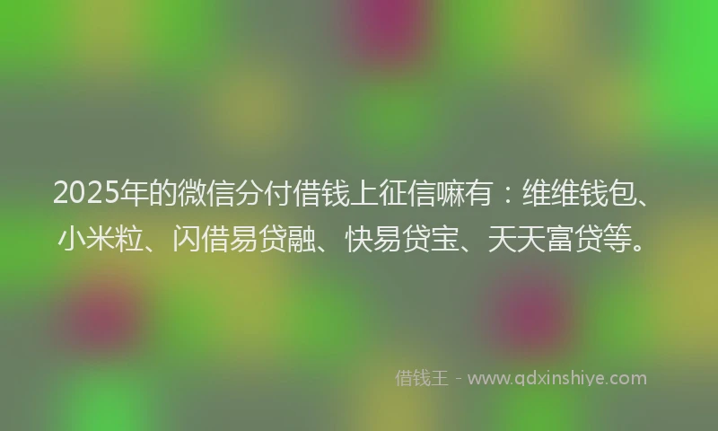 2025年的微信分付借钱上征信嘛有：维维钱包、小米粒、闪借易贷融、快易贷宝、天天富贷等。