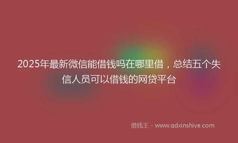 2025年最新微信能借钱吗在哪里借，总结五个失信人员可以借钱的网贷平台