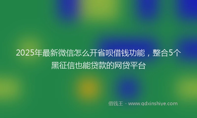 2025年最新微信怎么开省呗借钱功能，整合5个黑征信也能贷款的网贷平台