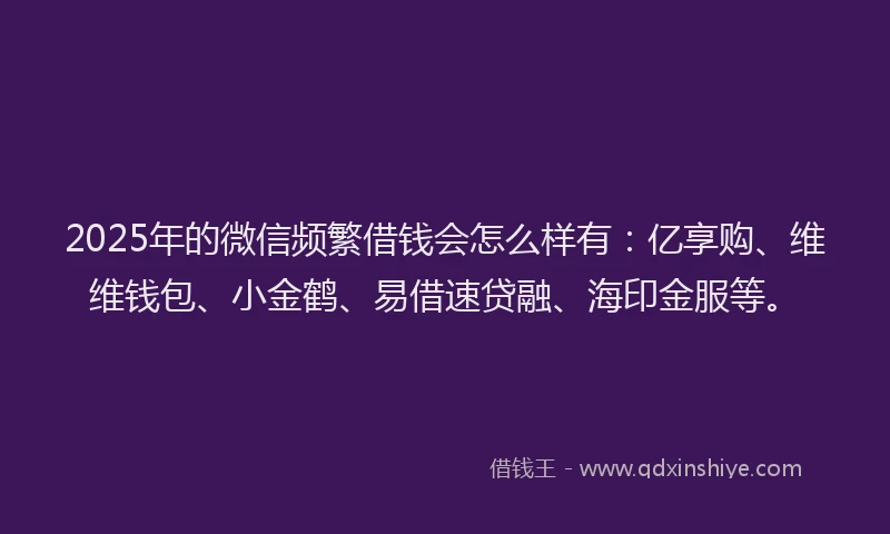 2025年的微信频繁借钱会怎么样有：亿享购、维维钱包、小金鹤、易借速贷融、海印金服等。