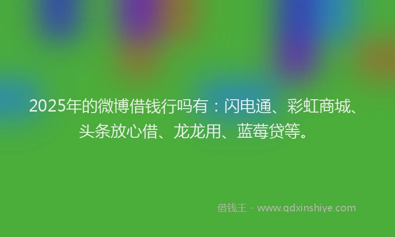 2025年的微博借钱行吗有：闪电通、彩虹商城、头条放心借、龙龙用、蓝莓贷等。