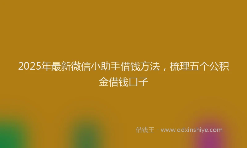 2025年最新微信小助手借钱方法，梳理五个公积金借钱口子
