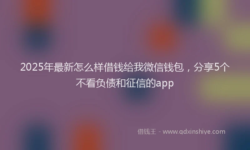 2025年最新怎么样借钱给我微信钱包，分享5个不看负债和征信的app