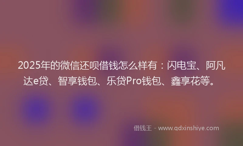 2025年的微信还呗借钱怎么样有：闪电宝、阿凡达e贷、智享钱包、乐贷Pro钱包、鑫享花等。