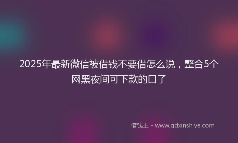 2025年最新微信被借钱不要借怎么说，整合5个网黑夜间可下款的口子