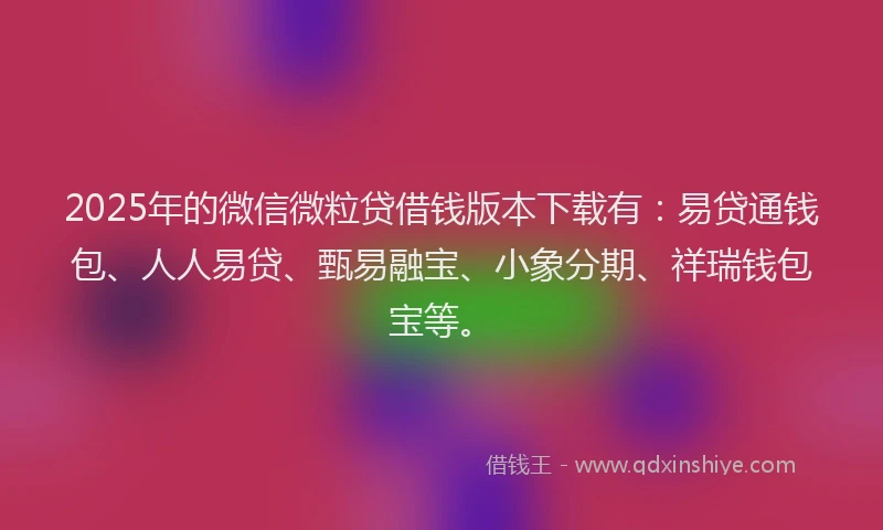 2025年的微信微粒贷借钱版本下载有：易贷通钱包、人人易贷、甄易融宝、小象分期、祥瑞钱包宝等。