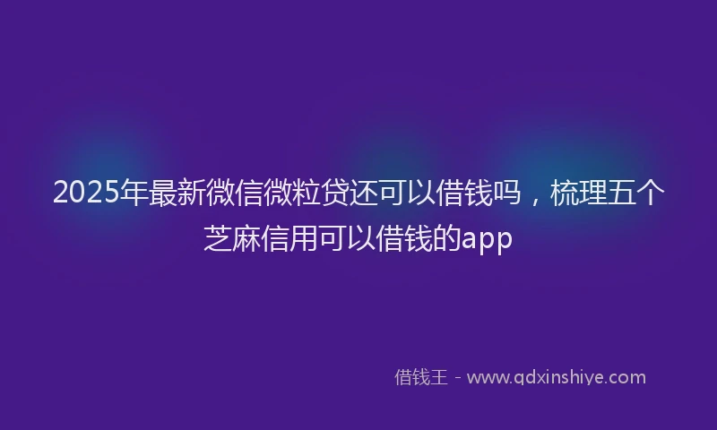 2025年最新微信微粒贷还可以借钱吗，梳理五个芝麻信用可以借钱的app