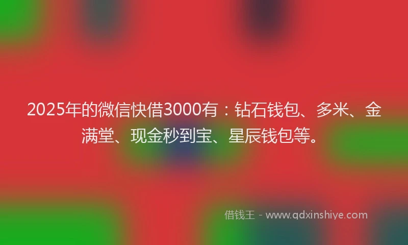 2025年的微信快借3000有：钻石钱包、多米、金满堂、现金秒到宝、星辰钱包等。