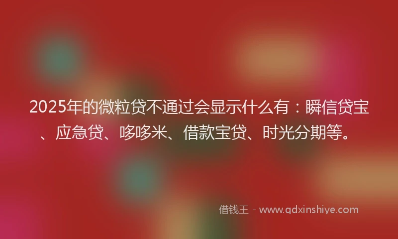 2025年的微粒贷不通过会显示什么有：瞬信贷宝、应急贷、哆哆米、借款宝贷、时光分期等。
