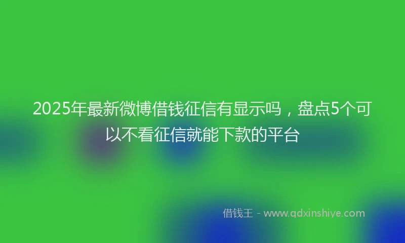 2025年最新微博借钱征信有显示吗，盘点5个可以不看征信就能下款的平台