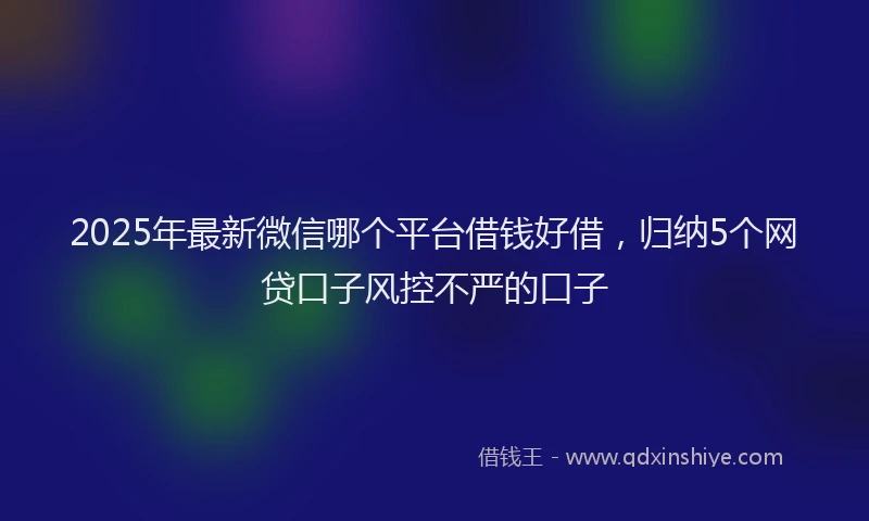 2025年最新微信哪个平台借钱好借，归纳5个网贷口子风控不严的口子