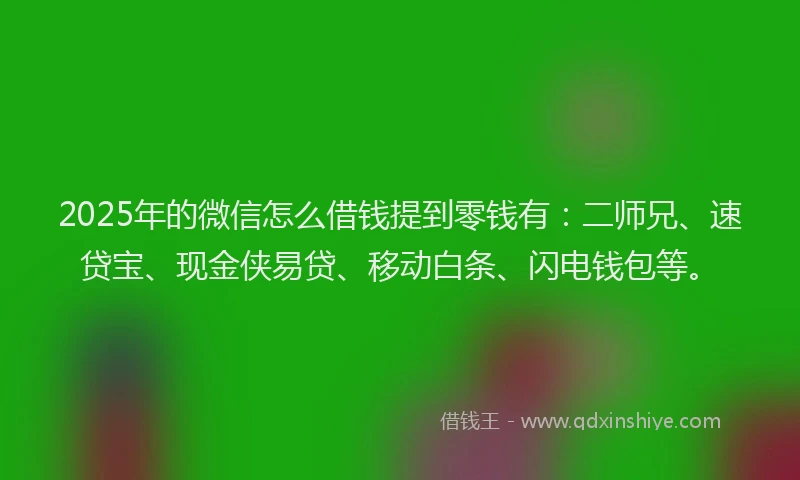 2025年的微信怎么借钱提到零钱有：二师兄、速贷宝、现金侠易贷、移动白条、闪电钱包等。