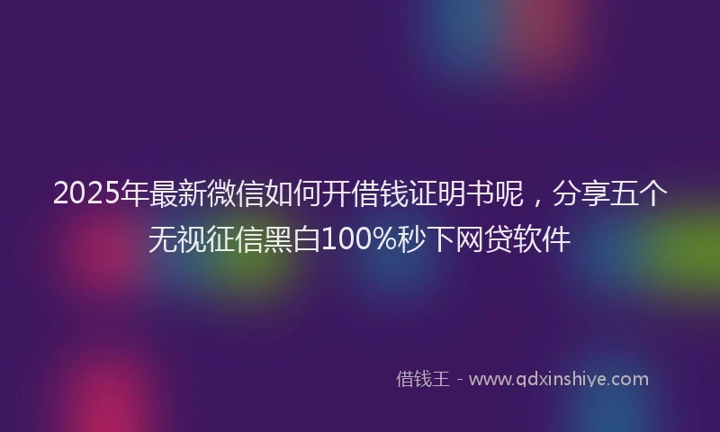 2025年最新微信如何开借钱证明书呢，分享五个无视征信黑白100%秒下网贷软件