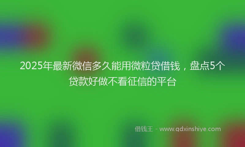 2025年最新微信多久能用微粒贷借钱，盘点5个贷款好做不看征信的平台