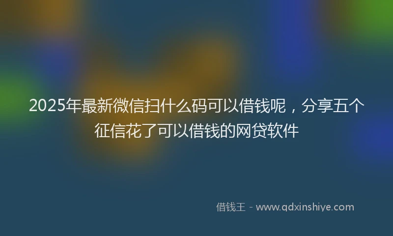 2025年最新微信扫什么码可以借钱呢，分享五个征信花了可以借钱的网贷软件