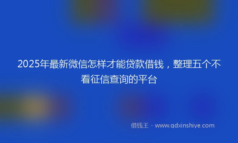 2025年最新微信怎样才能贷款借钱，整理五个不看征信查询的平台
