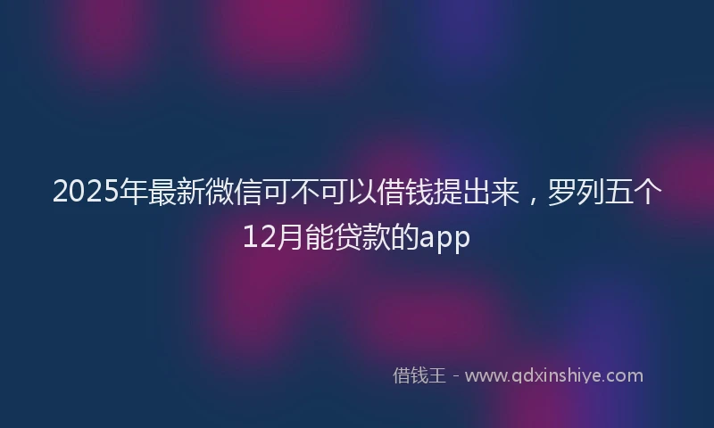 2025年最新微信可不可以借钱提出来，罗列五个12月能贷款的app
