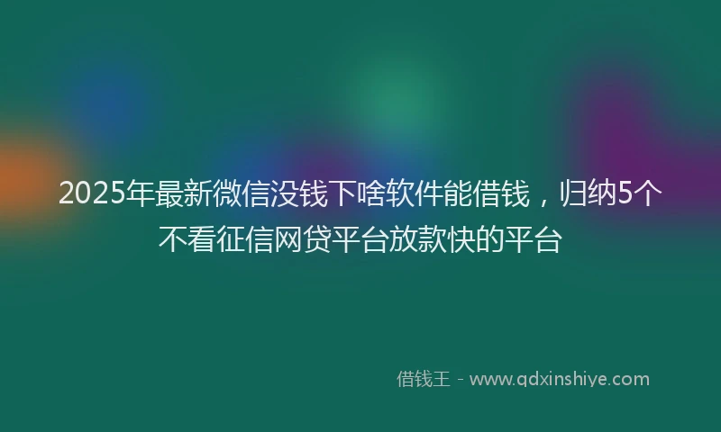 2025年最新微信没钱下啥软件能借钱，归纳5个不看征信网贷平台放款快的平台