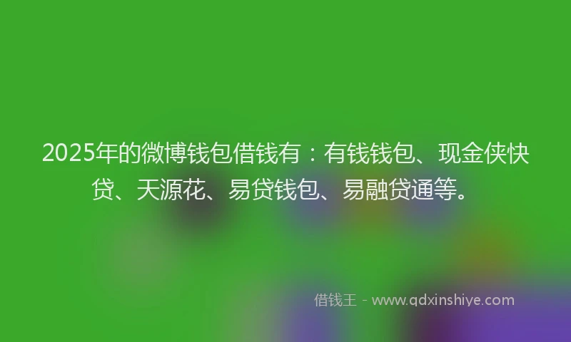 2025年的微博钱包借钱有：有钱钱包、现金侠快贷、天源花、易贷钱包、易融贷通等。