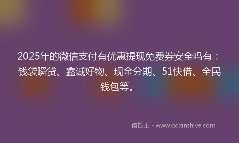 2025年的微信支付有优惠提现免费券安全吗有：钱袋瞬贷、鑫诚好物、现金分期、51快借、全民钱包等。