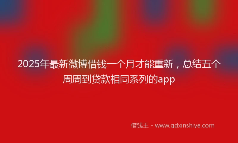 2025年最新微博借钱一个月才能重新，总结五个周周到贷款相同系列的app