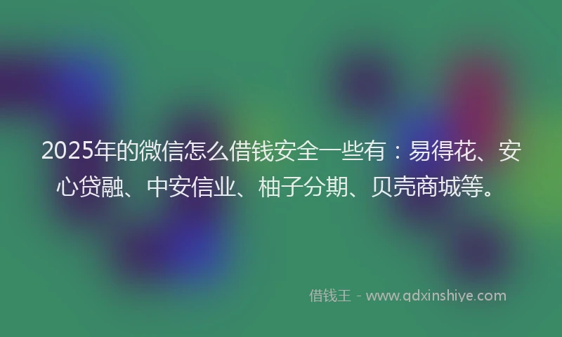2025年的微信怎么借钱安全一些有：易得花、安心贷融、中安信业、柚子分期、贝壳商城等。