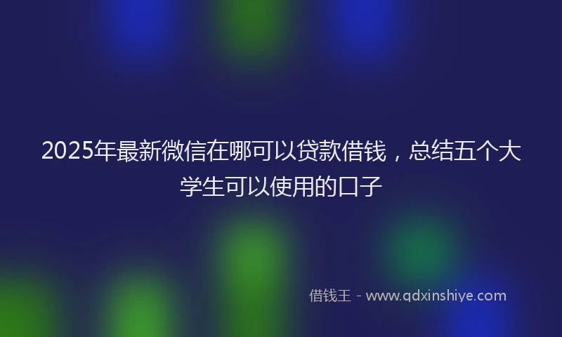 2025年最新微信在哪可以贷款借钱，总结五个大学生可以使用的口子