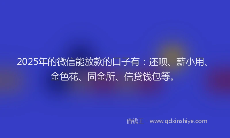2025年的微信能放款的口子有：还呗、薪小用、金色花、固金所、信贷钱包等。