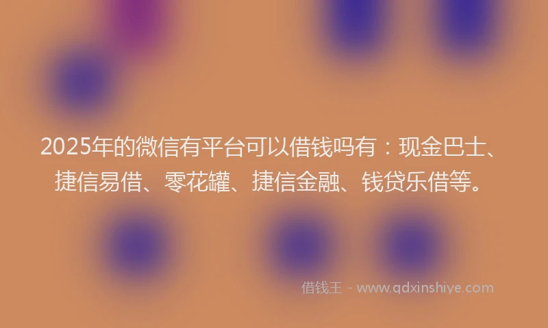 2025年的微信有平台可以借钱吗有：现金巴士、捷信易借、零花罐、捷信金融、钱贷乐借等。
