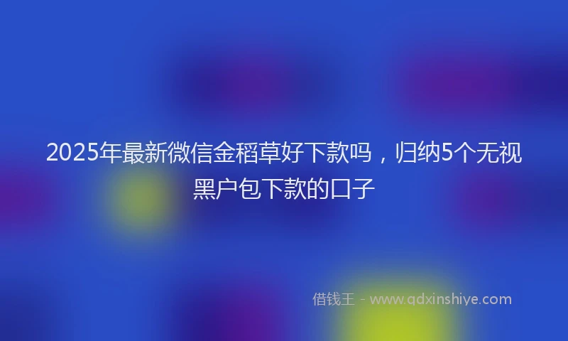 2025年最新微信金稻草好下款吗，归纳5个无视黑户包下款的口子