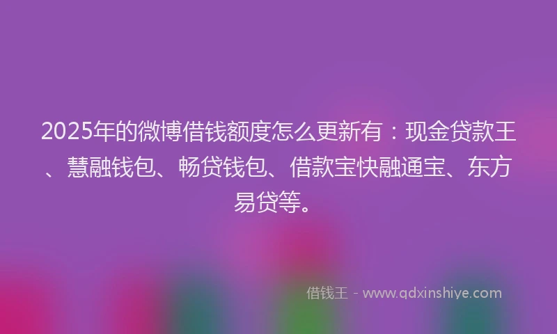 2025年的微博借钱额度怎么更新有：现金贷款王、慧融钱包、畅贷钱包、借款宝快融通宝、东方易贷等。