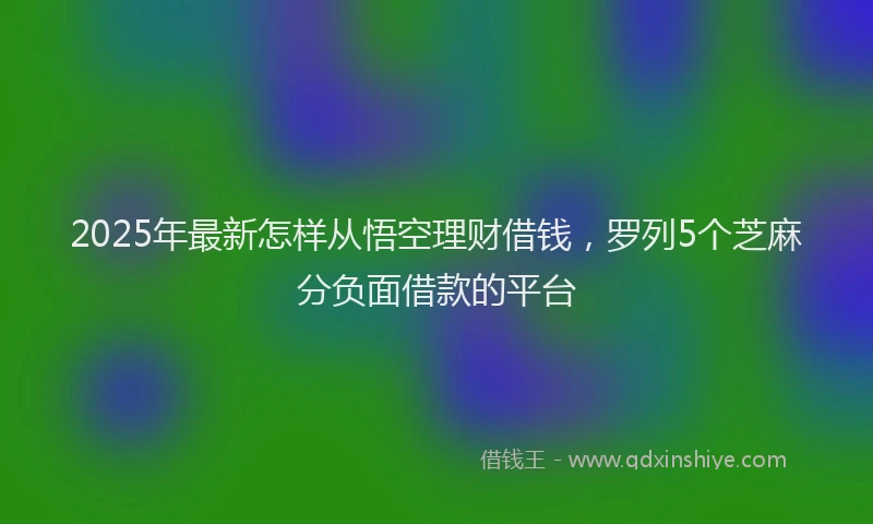 2025年最新怎样从悟空理财借钱，罗列5个芝麻分负面借款的平台