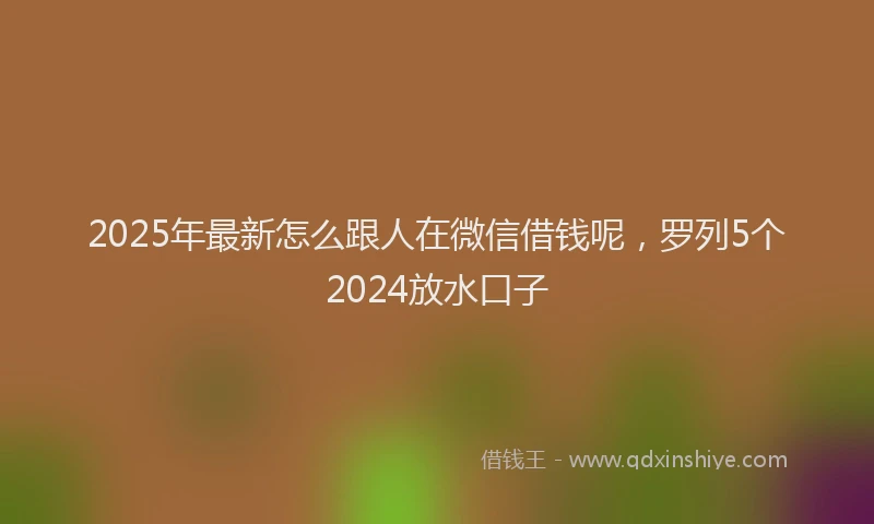 2025年最新怎么跟人在微信借钱呢，罗列5个2024放水口子