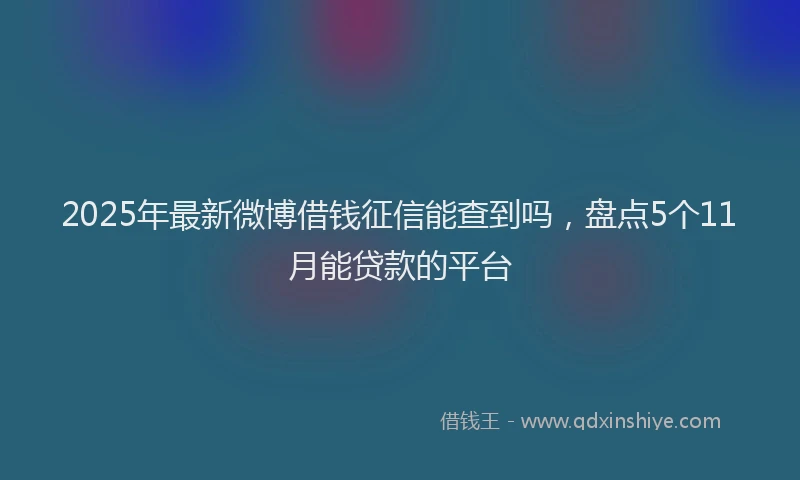 2025年最新微博借钱征信能查到吗，盘点5个11月能贷款的平台