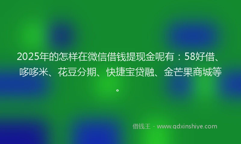 2025年的怎样在微信借钱提现金呢有：58好借、哆哆米、花豆分期、快捷宝贷融、金芒果商城等。