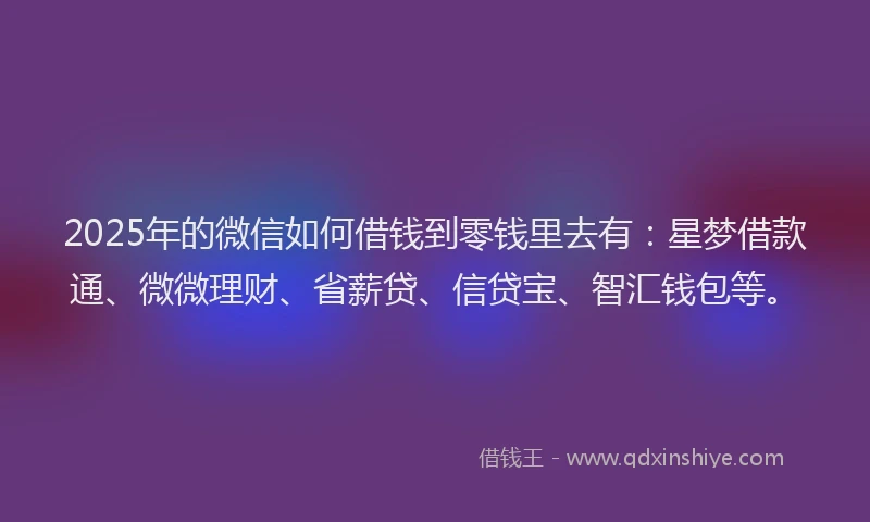 2025年的微信如何借钱到零钱里去有：星梦借款通、微微理财、省薪贷、信贷宝、智汇钱包等。